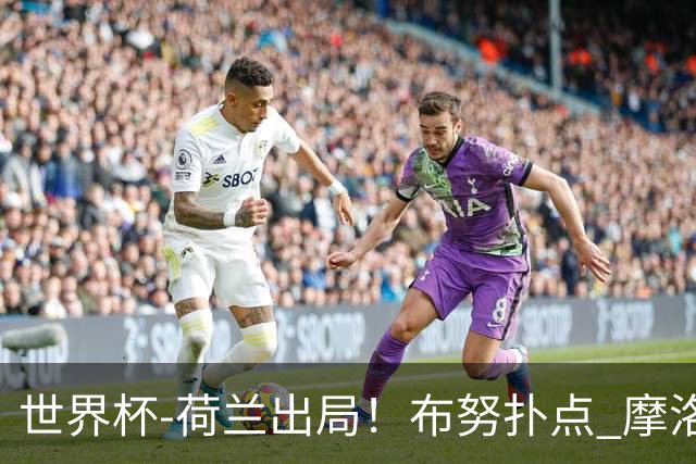 世界杯-荷兰出局！布努扑点 摩洛哥点球战总分4-3进16强