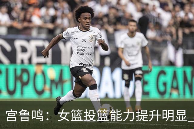 宫鲁鸣：女篮投篮能力提升明显 盼海外球员尽早归队