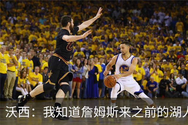 沃西：我知道詹姆斯来之前的湖人什么样 他带来了赢家气质&吸引AD