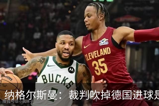 纳格尔斯曼：裁判吹掉德国进球是丑闻 我绝不会辞职的