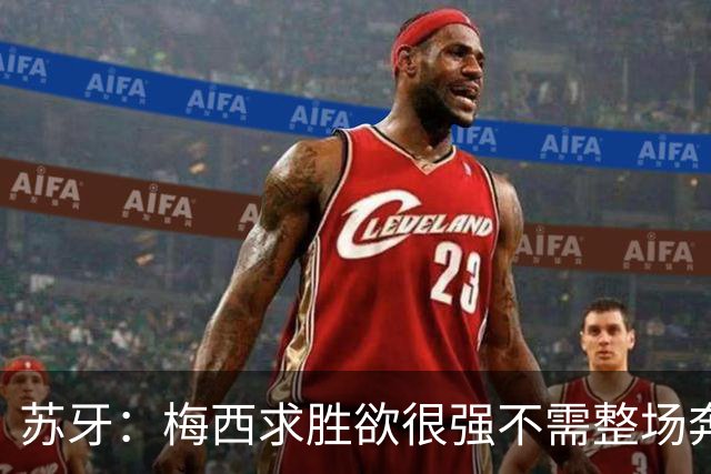 苏牙：梅西求胜欲很强不需整场奔跑，思维速度比跑动最多的快千倍
