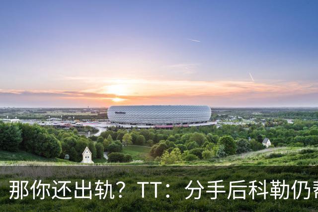 那你还出轨？TT：分手后科勒仍帮我照顾患病的弟弟 她就像个天使