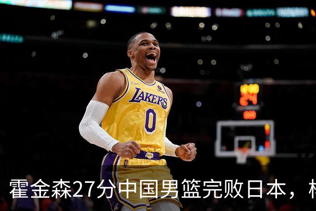 霍金森27分中国男篮完败日本，杨瀚森被完爆不值得托付
