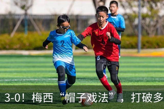 3-0！梅西“帽子戏法”，打破多项纪录，齐达内儿子“发挥失常”